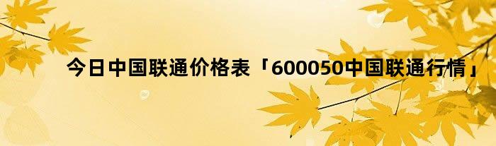 今日中国联通价格表「600050中国联通行情」
