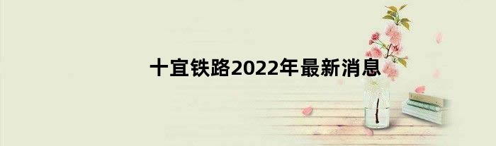 十宜铁路2022年最新消息