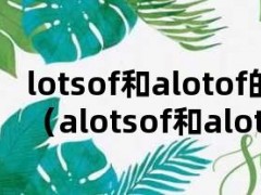 lotsof和alotof的区别（alotsof和alotof的区别）