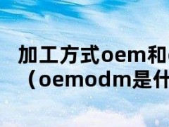 加工方式oem和odm是什么意思（oemodm是什么意思疑问）