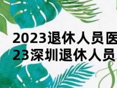 2023退休人员医保新政策（2023深圳退休人员医保新政策）