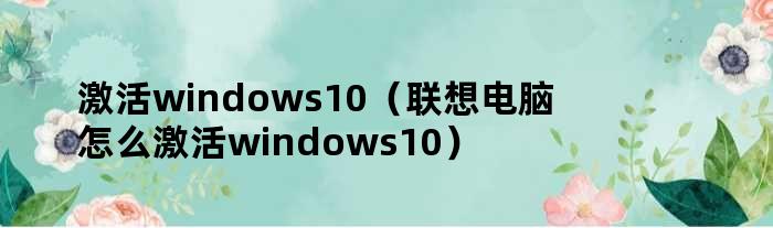 激活windows10（联想电脑怎么激活windows10）