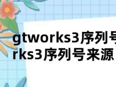 gtworks3序列号（gtworks3序列号来源）